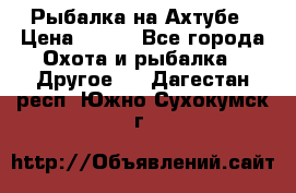 Рыбалка на Ахтубе › Цена ­ 500 - Все города Охота и рыбалка » Другое   . Дагестан респ.,Южно-Сухокумск г.